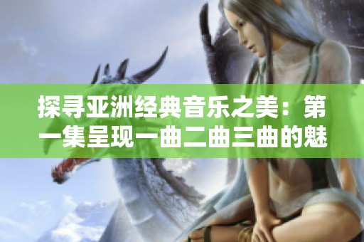 探寻亚洲经典音乐之美：第一集呈现一曲二曲三曲的魅力