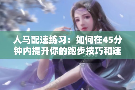 人马配速练习：如何在45分钟内提升你的跑步技巧和速度