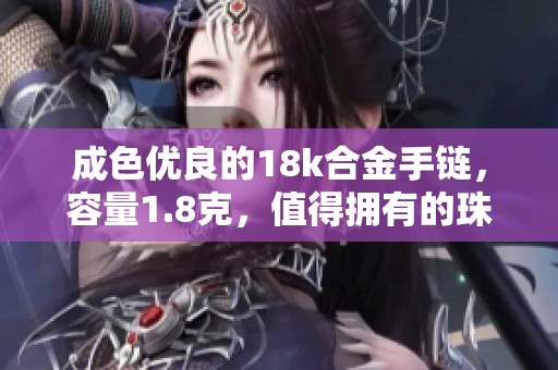 成色优良的18k合金手链，容量1.8克，值得拥有的珠宝之选