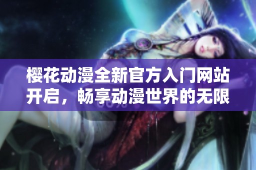 樱花动漫全新官方入门网站开启，畅享动漫世界的无限魅力
