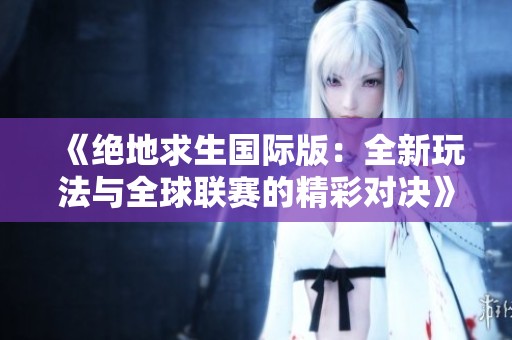 《绝地求生国际版：全新玩法与全球联赛的精彩对决》
