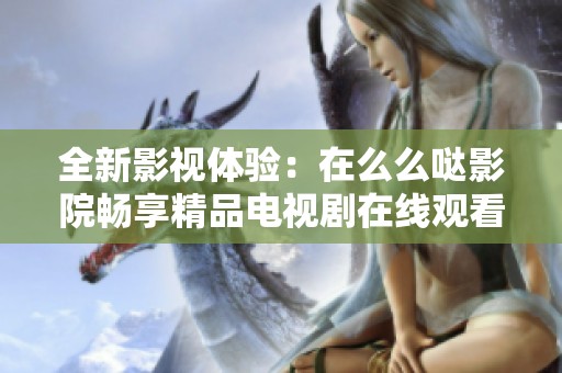 全新影视体验：在么么哒影院畅享精品电视剧在线观看