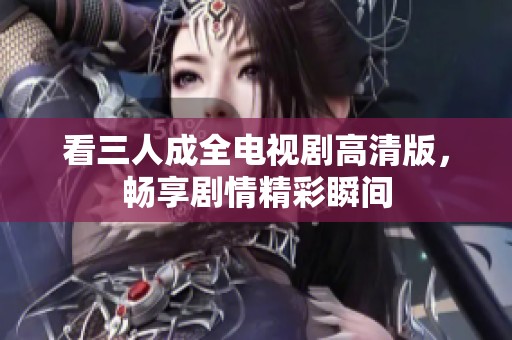 看三人成全电视剧高清版，畅享剧情精彩瞬间