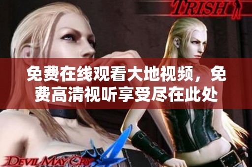 免费在线观看大地视频，免费高清视听享受尽在此处