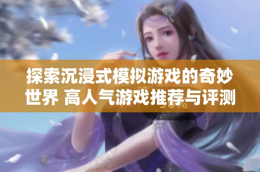 探索沉浸式模拟游戏的奇妙世界 高人气游戏推荐与评测
