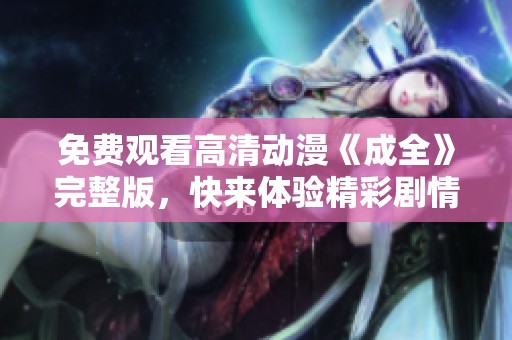 免费观看高清动漫《成全》完整版，快来体验精彩剧情！