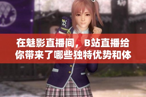 在魅影直播间，B站直播给你带来了哪些独特优势和体验