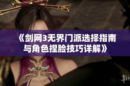 《剑网3无界门派选择指南与角色捏脸技巧详解》