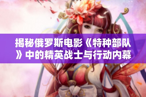 揭秘俄罗斯电影《特种部队》中的精英战士与行动内幕