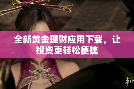 全新黄金理财应用下载，让投资更轻松便捷