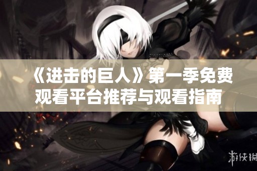 《进击的巨人》第一季免费观看平台推荐与观看指南