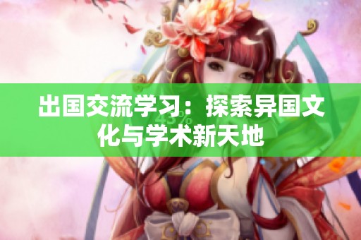 出国交流学习：探索异国文化与学术新天地