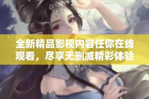 全新精品影视内容任你在线观看，尽享无删减精彩体验