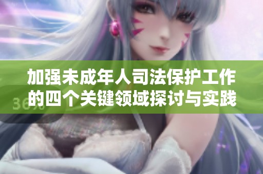 加强未成年人司法保护工作的四个关键领域探讨与实践