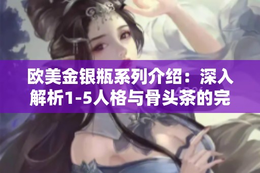 欧美金银瓶系列介绍：深入解析1-5人格与骨头茶的完美结合