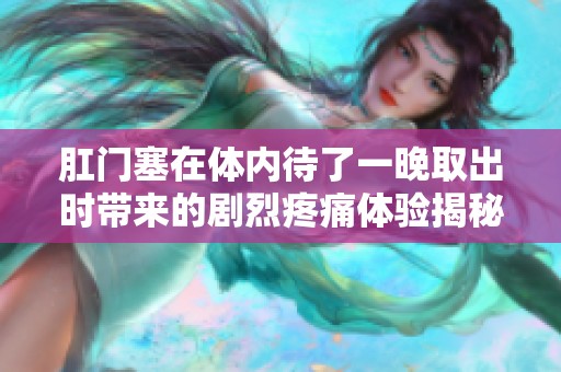 肛门塞在体内待了一晚取出时带来的剧烈疼痛体验揭秘