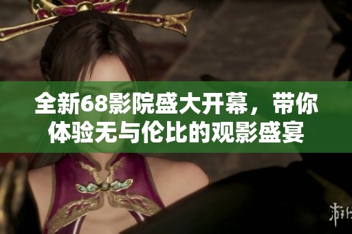 全新68影院盛大开幕，带你体验无与伦比的观影盛宴