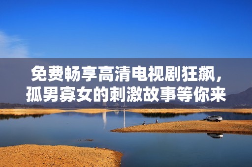 免费畅享高清电视剧狂飙，孤男寡女的刺激故事等你来揭晓
