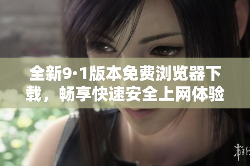 全新9·1版本免费浏览器下载，畅享快速安全上网体验