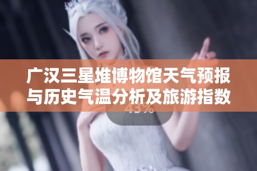 广汉三星堆博物馆天气预报与历史气温分析及旅游指数推荐