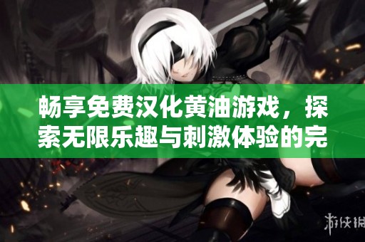 畅享免费汉化黄油游戏，探索无限乐趣与刺激体验的完美之旅