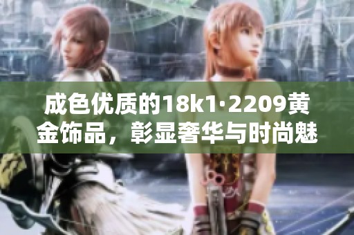 成色优质的18k1·2209黄金饰品，彰显奢华与时尚魅力