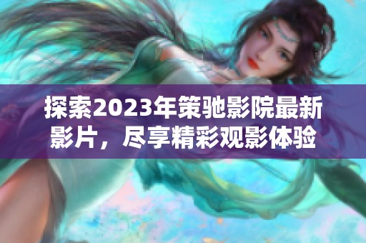 探索2023年策驰影院最新影片，尽享精彩观影体验