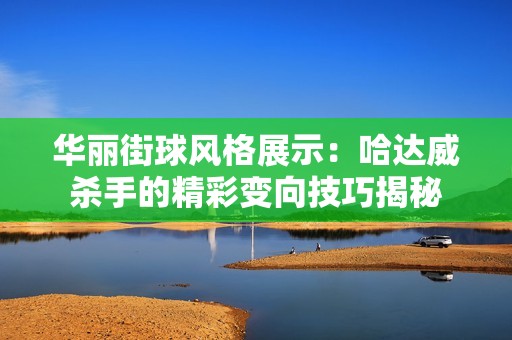 华丽街球风格展示：哈达威杀手的精彩变向技巧揭秘