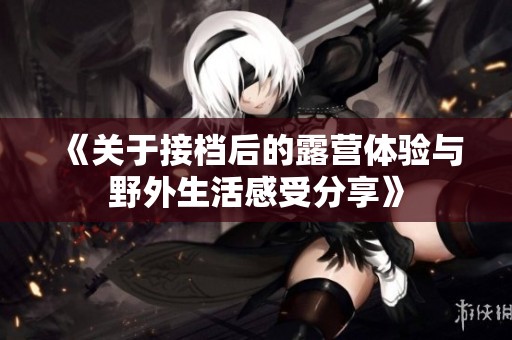 《关于接档后的露营体验与野外生活感受分享》
