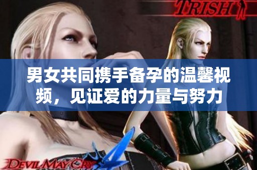 男女共同携手备孕的温馨视频，见证爱的力量与努力
