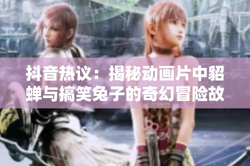 抖音热议：揭秘动画片中貂蝉与搞笑兔子的奇幻冒险故事