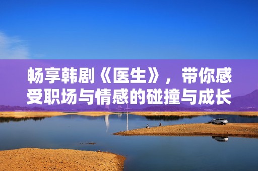 畅享韩剧《医生》，带你感受职场与情感的碰撞与成长