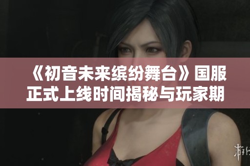 《初音未来缤纷舞台》国服正式上线时间揭秘与玩家期待分析