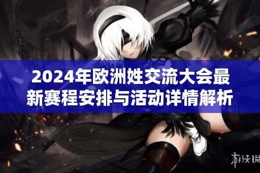 2024年欧洲姓交流大会最新赛程安排与活动详情解析
