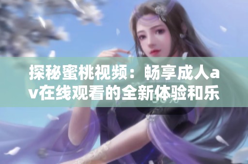 探秘蜜桃视频：畅享成人av在线观看的全新体验和乐趣