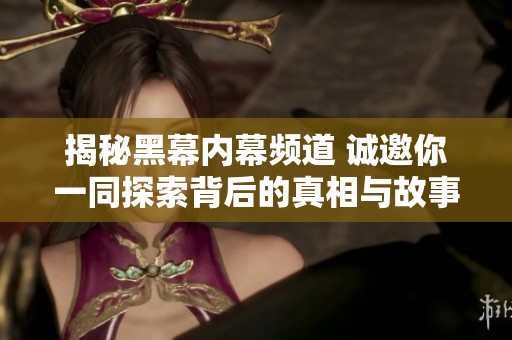 揭秘黑幕内幕频道 诚邀你一同探索背后的真相与故事