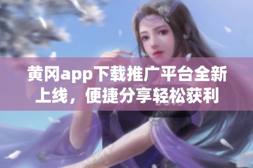 黄冈app下载推广平台全新上线，便捷分享轻松获利