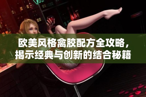 欧美风格禽胶配方全攻略，揭示经典与创新的结合秘籍