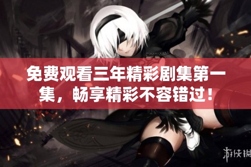 免费观看三年精彩剧集第一集，畅享精彩不容错过！