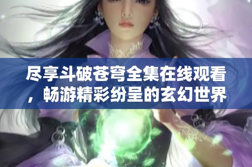 尽享斗破苍穹全集在线观看，畅游精彩纷呈的玄幻世界