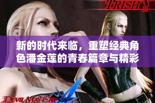 新的时代来临，重塑经典角色潘金莲的青春篇章与精彩人生