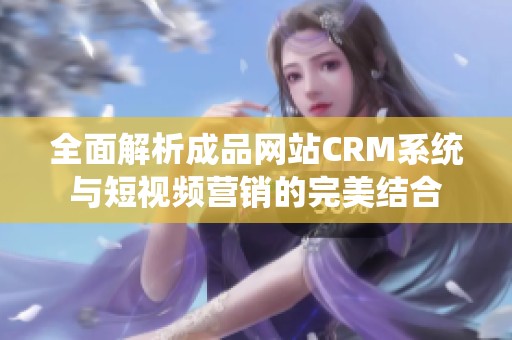全面解析成品网站CRM系统与短视频营销的完美结合