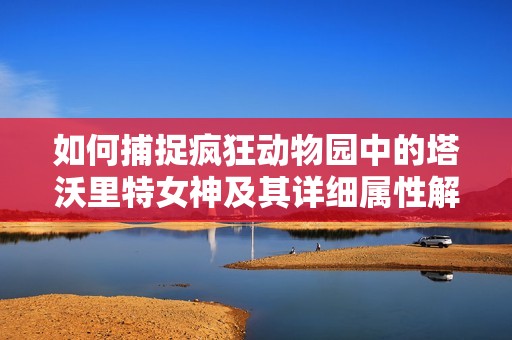 如何捕捉疯狂动物园中的塔沃里特女神及其详细属性解析