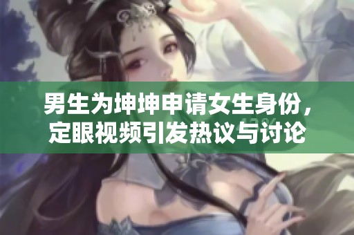 男生为坤坤申请女生身份，定眼视频引发热议与讨论