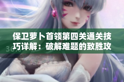保卫萝卜首领第四关通关技巧详解：破解难题的致胜攻略秘诀