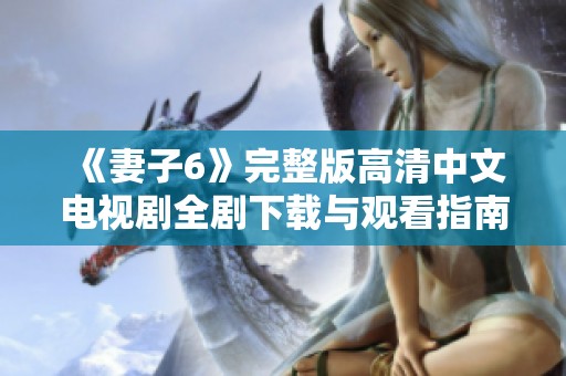 《妻子6》完整版高清中文电视剧全剧下载与观看指南