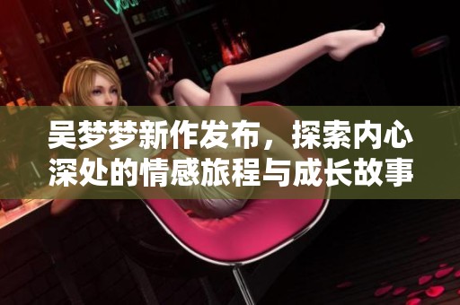 吴梦梦新作发布，探索内心深处的情感旅程与成长故事