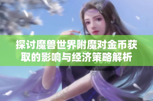 探讨魔兽世界附魔对金币获取的影响与经济策略解析