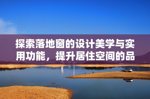 探索落地窗的设计美学与实用功能，提升居住空间的品质体验