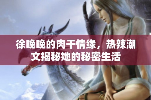 徐晚晚的肉干情缘，热辣潮文揭秘她的秘密生活
